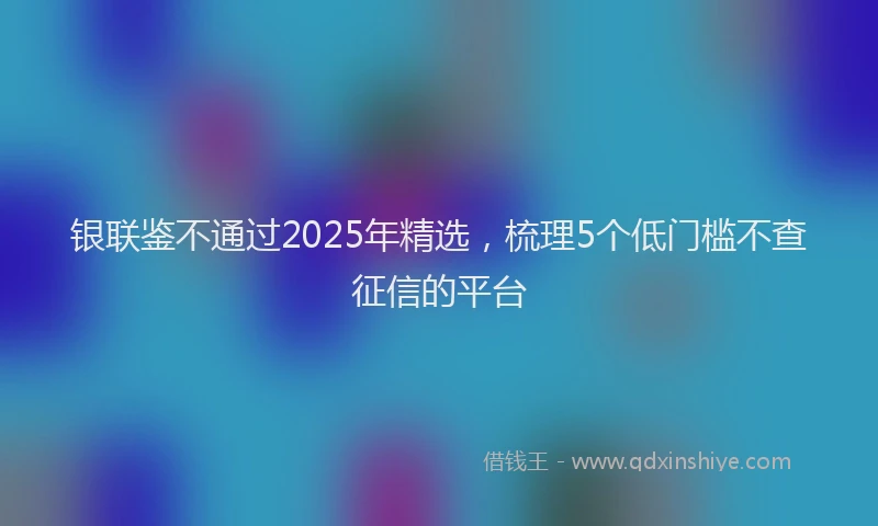 银联鉴不通过2025年精选，梳理5个低门槛不查征信的平台