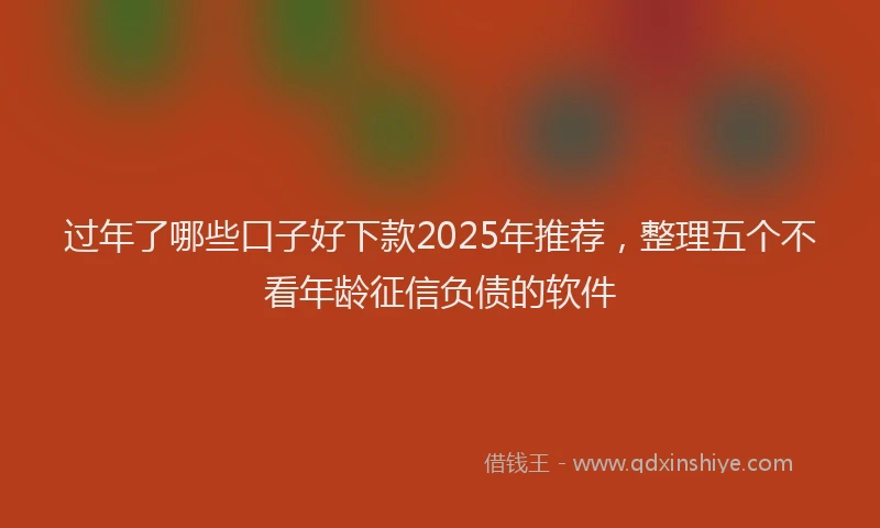 过年了哪些口子好下款2025年推荐，整理五个不看年龄征信负债的软件