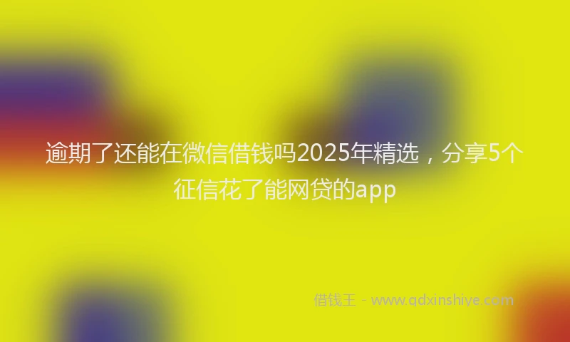 逾期了还能在微信借钱吗2025年精选，分享5个征信花了能网贷的app