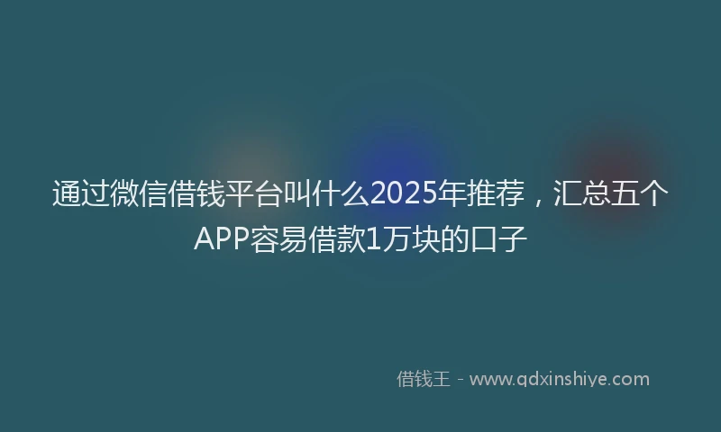 通过微信借钱平台叫什么2025年推荐，汇总五个APP容易借款1万块的口子