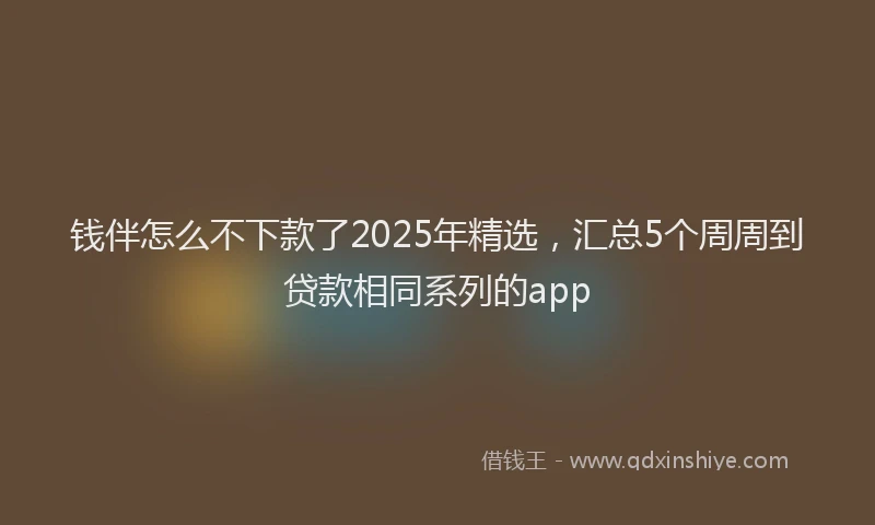 钱伴怎么不下款了2025年精选，汇总5个周周到贷款相同系列的app