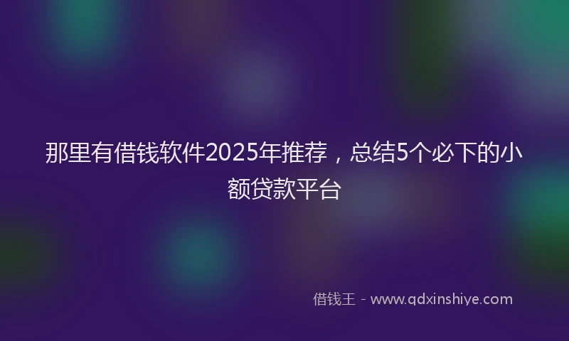 那里有借钱软件2025年推荐，总结5个必下的小额贷款平台