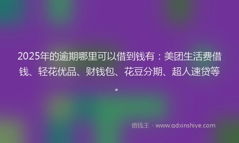 2025年的逾期哪里可以借到钱有：美团生活费借钱、轻花优品、财钱包、花豆分期、超人速贷等。