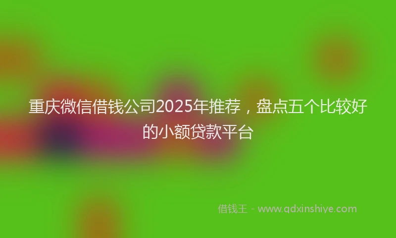 重庆微信借钱公司2025年推荐，盘点五个比较好的小额贷款平台