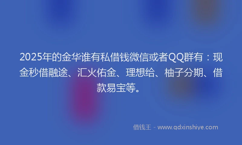2025年的金华谁有私借钱微信或者QQ群有：现金秒借融途、汇火佑金、理想给、柚子分期、借款易宝等。