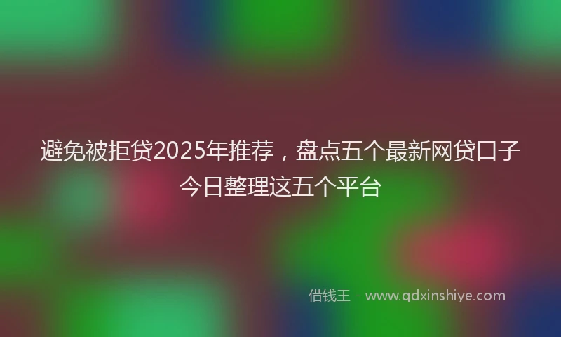 避免被拒贷2025年推荐，盘点五个最新网贷口子今日整理这五个平台