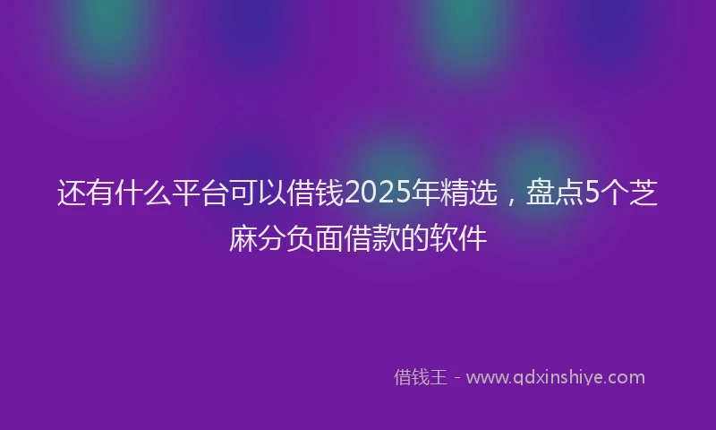 还有什么平台可以借钱2025年精选，盘点5个芝麻分负面借款的软件