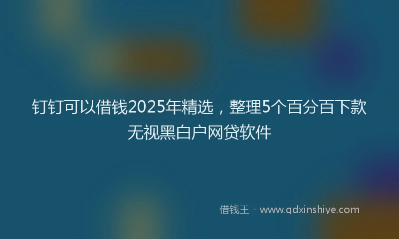 钉钉可以借钱2025年精选，整理5个百分百下款无视黑白户网贷软件
