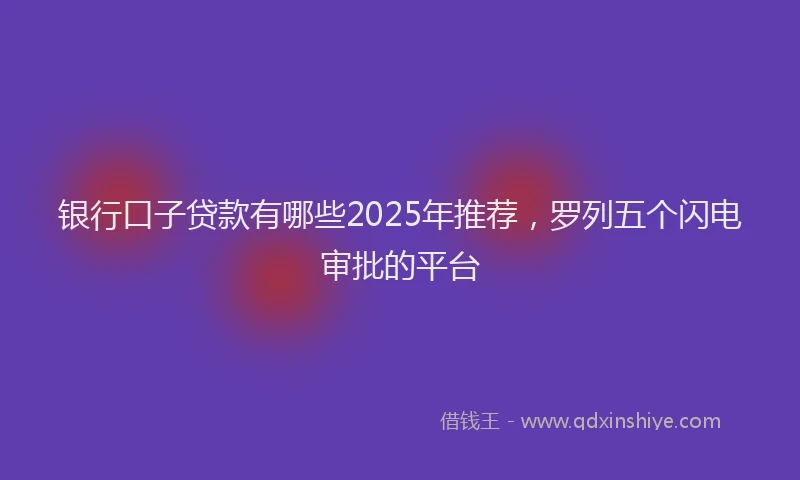 银行口子贷款有哪些2025年推荐，罗列五个闪电审批的平台