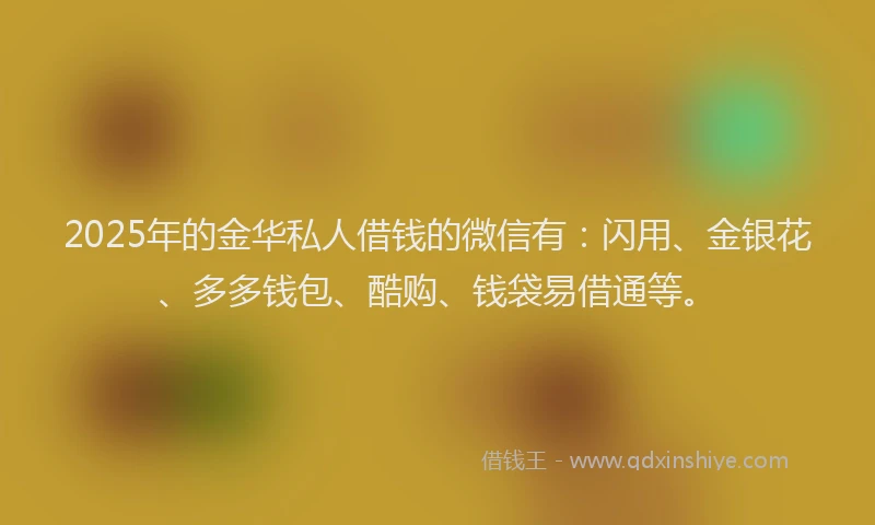 2025年的金华私人借钱的微信有：闪用、金银花、多多钱包、酷购、钱袋易借通等。