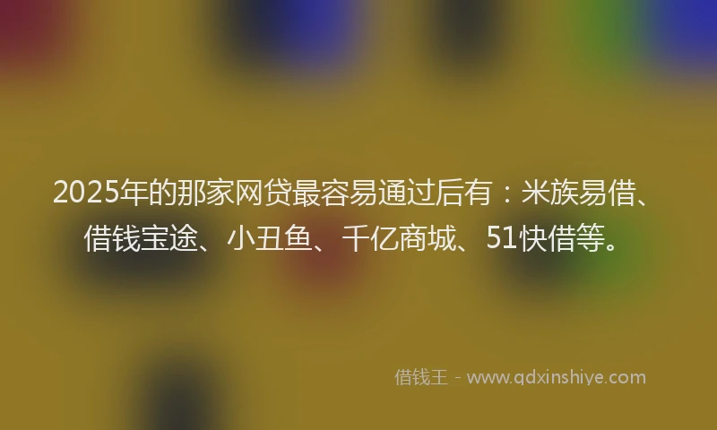 2025年的那家网贷最容易通过后有：米族易借、借钱宝途、小丑鱼、千亿商城、51快借等。