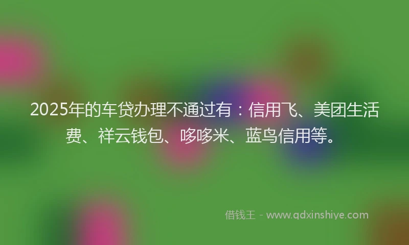 2025年的车贷办理不通过有：信用飞、美团生活费、祥云钱包、哆哆米、蓝鸟信用等。