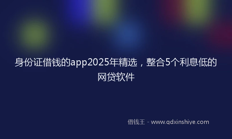 身份证借钱的app2025年精选，整合5个利息低的网贷软件
