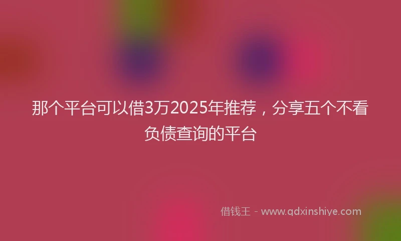 那个平台可以借3万2025年推荐，分享五个不看负债查询的平台