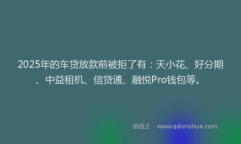 2025年的车贷放款前被拒了有：天小花、好分期、中益租机、信贷通、融悦Pro钱包等。