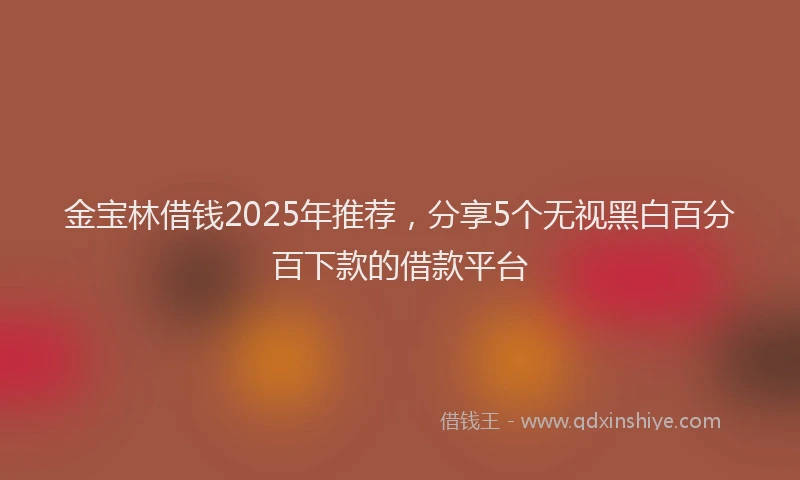 金宝林借钱2025年推荐，分享5个无视黑白百分百下款的借款平台