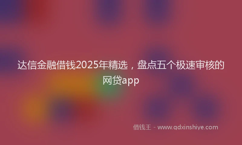 达信金融借钱2025年精选，盘点五个极速审核的网贷app
