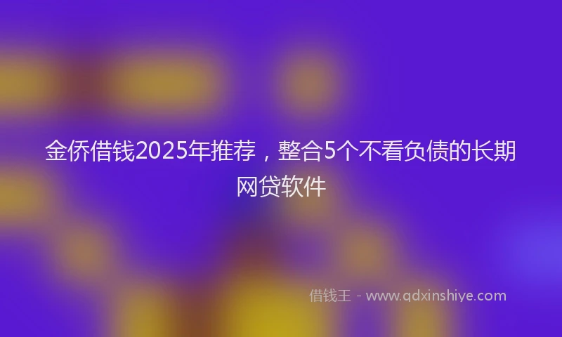金侨借钱2025年推荐，整合5个不看负债的长期网贷软件