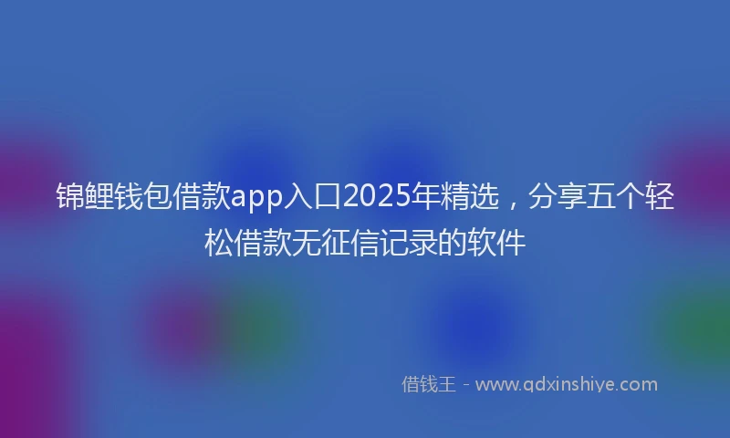 锦鲤钱包借款app入口2025年精选，分享五个轻松借款无征信记录的软件