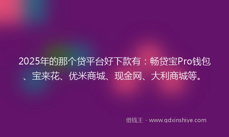2025年的那个贷平台好下款有：畅贷宝Pro钱包、宝来花、优米商城、现金网、大利商城等。