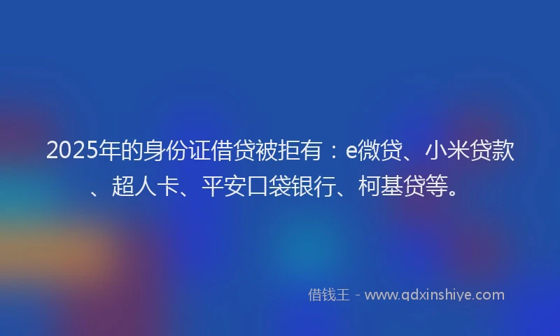 2025年的身份证借贷被拒有：e微贷、小米贷款、超人卡、平安口袋银行、柯基贷等。