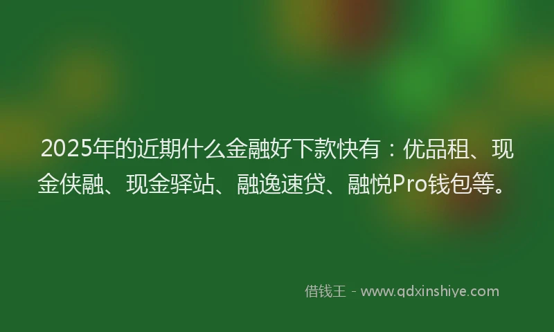 2025年的近期什么金融好下款快有:优品租、现金侠融、现金驿站、融逸速贷、融悦Pro钱包等。