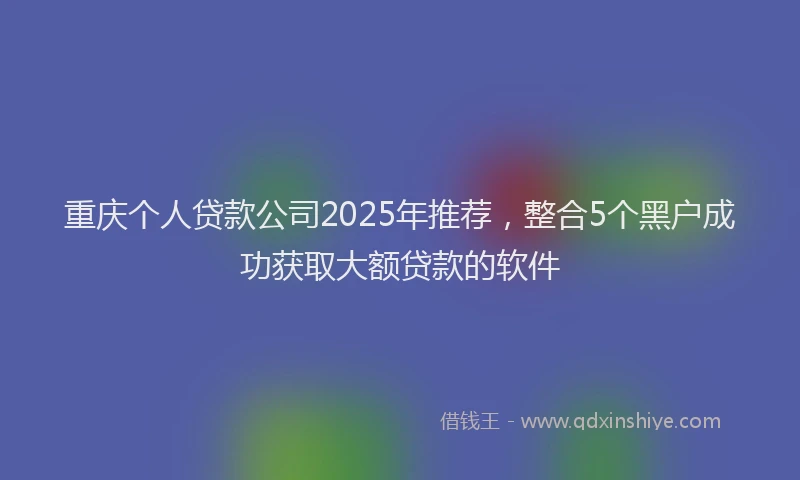 重庆个人贷款公司2025年推荐，整合5个黑户成功获取大额贷款的软件