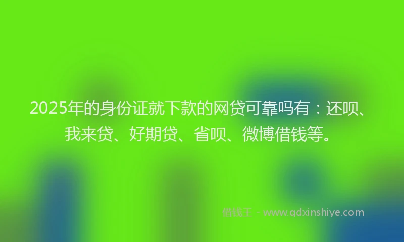 2025年的身份证就下款的网贷可靠吗有：还呗、我来贷、好期贷、省呗、微博借钱等。