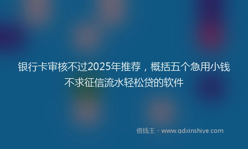 银行卡审核不过2025年推荐，概括五个急用小钱不求征信流水轻松贷的软件