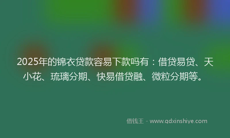 2025年的锦衣贷款容易下款吗有：借贷易贷、天小花、琉璃分期、快易借贷融、微粒分期等。