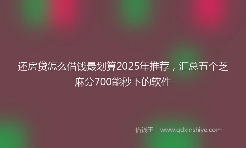 还房贷怎么借钱最划算2025年推荐，汇总五个芝麻分700能秒下的软件