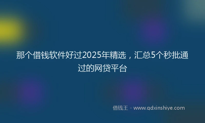 那个借钱软件好过2025年精选，汇总5个秒批通过的网贷平台