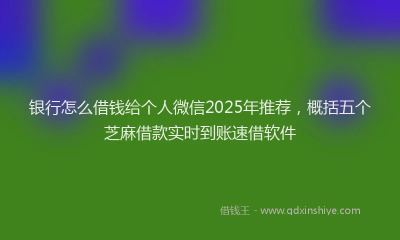 银行怎么借钱给个人微信2025年推荐，概括五个芝麻借款实时到账速借软件