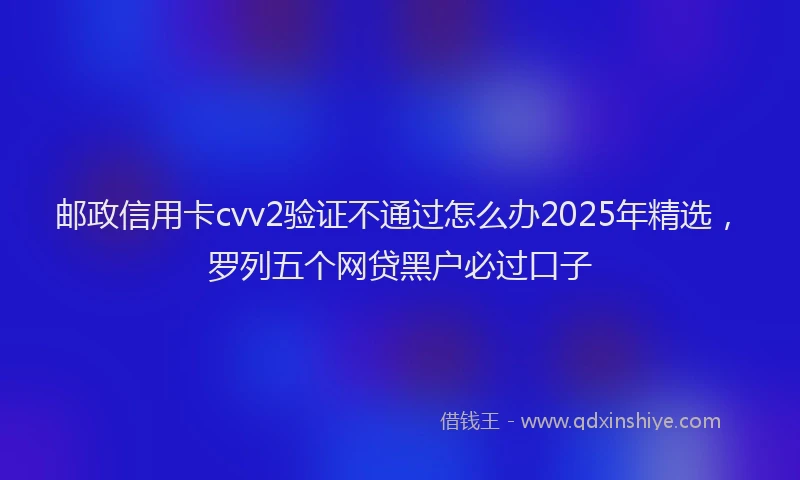 邮政信用卡cvv2验证不通过怎么办2025年精选，罗列五个网贷黑户必过口子
