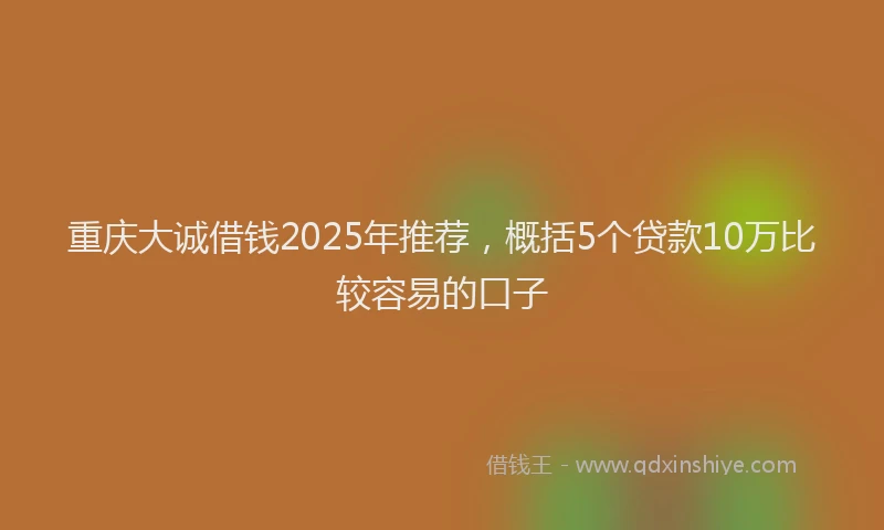 重庆大诚借钱2025年推荐，概括5个贷款10万比较容易的口子
