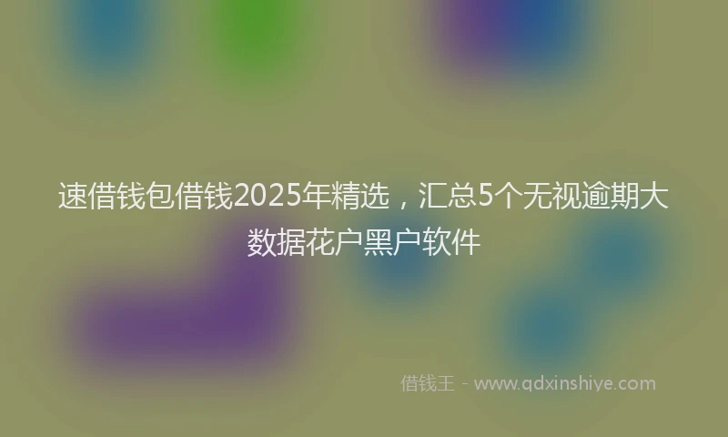 速借钱包借钱2025年精选，汇总5个无视逾期大数据花户黑户软件