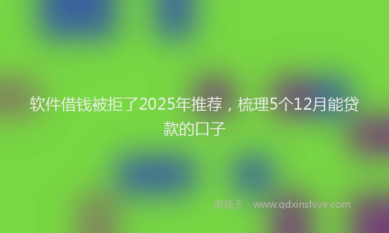 软件借钱被拒了2025年推荐，梳理5个12月能贷款的口子