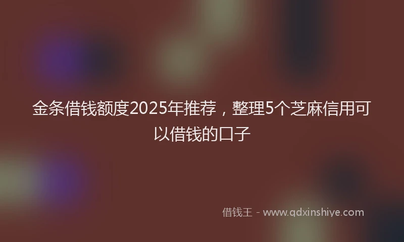 金条借钱额度2025年推荐，整理5个芝麻信用可以借钱的口子