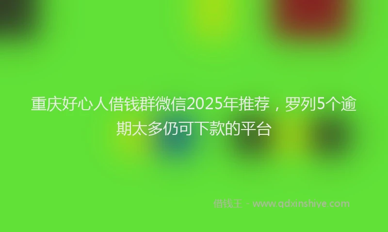 重庆好心人借钱群微信2025年推荐，罗列5个逾期太多仍可下款的平台