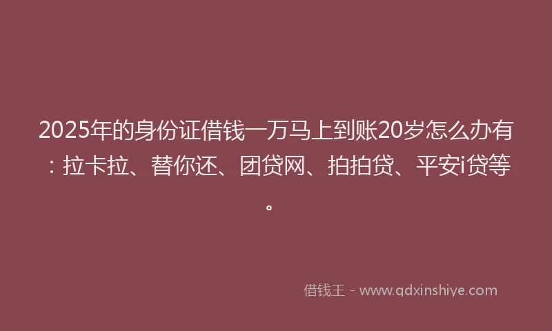 2025年的身份证借钱一万马上到账20岁怎么办有：拉卡拉、替你还、团贷网、拍拍贷、平安i贷等。