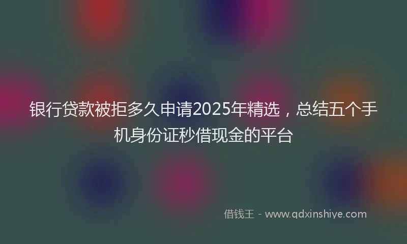 银行贷款被拒多久申请2025年精选，总结五个手机身份证秒借现金的平台