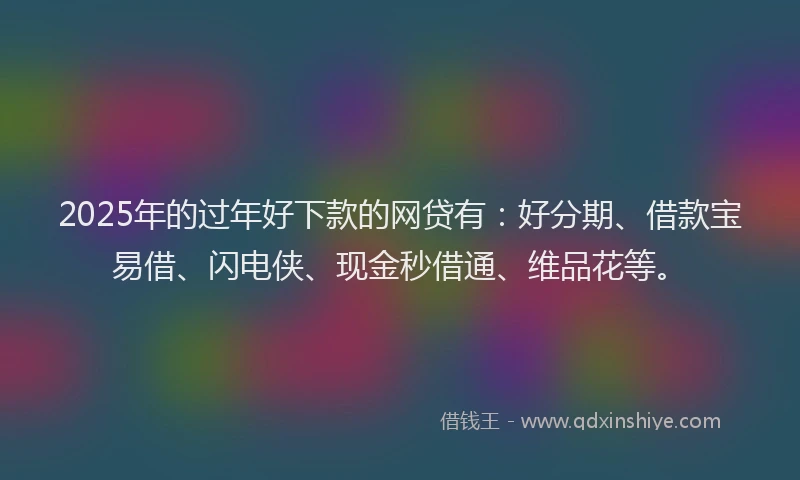 2025年的过年好下款的网贷有：好分期、借款宝易借、闪电侠、现金秒借通、维品花等。