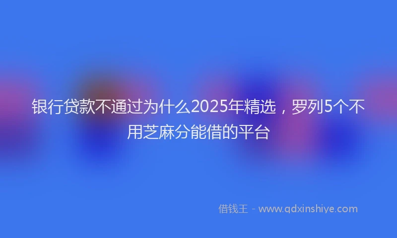 银行贷款不通过为什么2025年精选，罗列5个不用芝麻分能借的平台