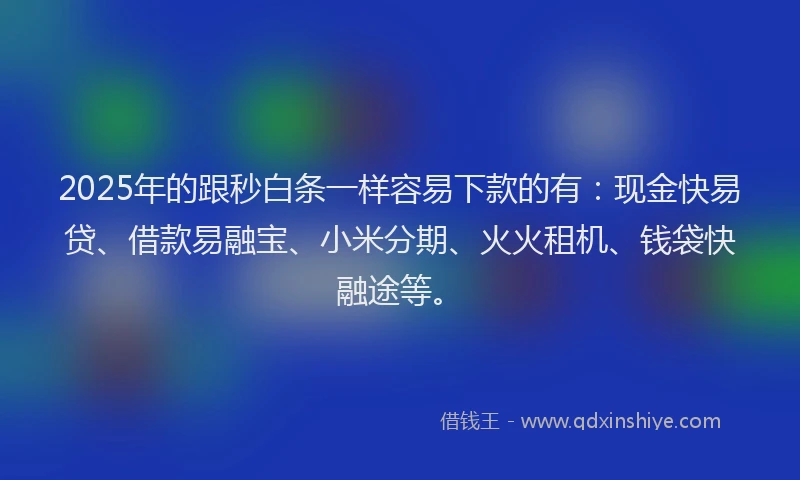 2025年的跟秒白条一样容易下款的有：现金快易贷、借款易融宝、小米分期、火火租机、钱袋快融途等。