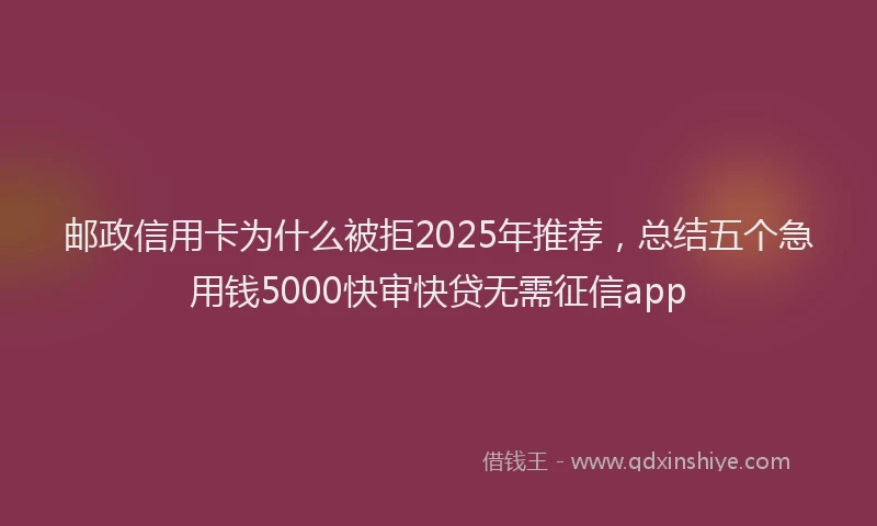 邮政信用卡为什么被拒2025年推荐，总结五个急用钱5000快审快贷无需征信app