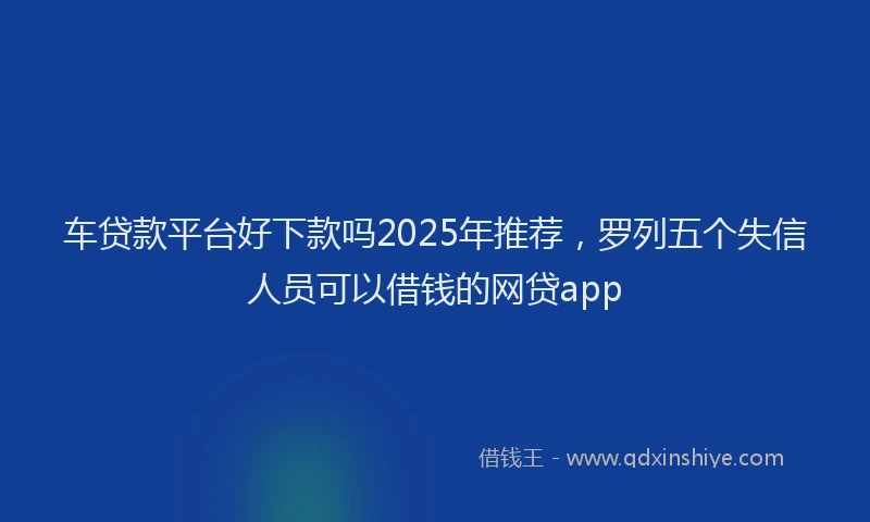 车贷款平台好下款吗2025年推荐，罗列五个失信人员可以借钱的网贷app