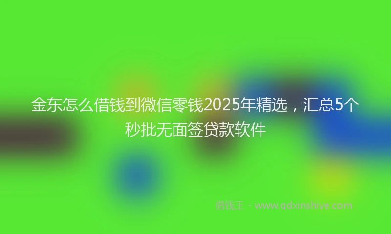金东怎么借钱到微信零钱2025年精选，汇总5个秒批无面签贷款软件