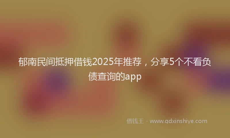 郁南民间抵押借钱2025年推荐，分享5个不看负债查询的app