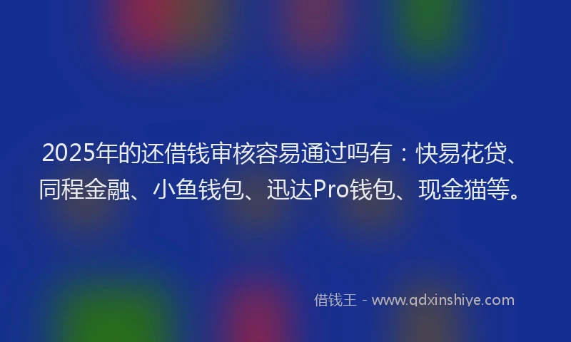 2025年的还借钱审核容易通过吗有：快易花贷、同程金融、小鱼钱包、迅达Pro钱包、现金猫等。