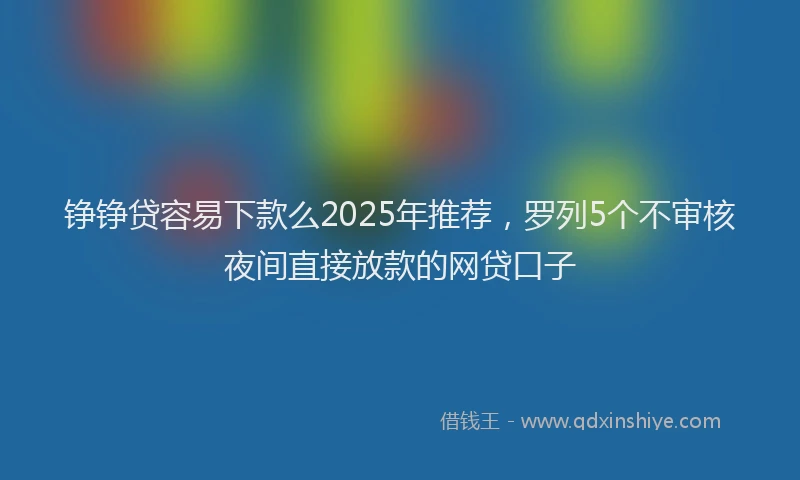 铮铮贷容易下款么2025年推荐，罗列5个不审核夜间直接放款的网贷口子